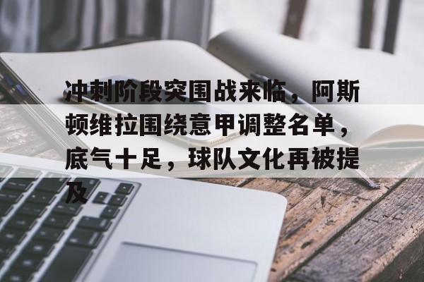 ag体育网站-冲刺阶段突围战来临，阿斯顿维拉围绕意甲调整名单，底气十足，球队文化再被提及
